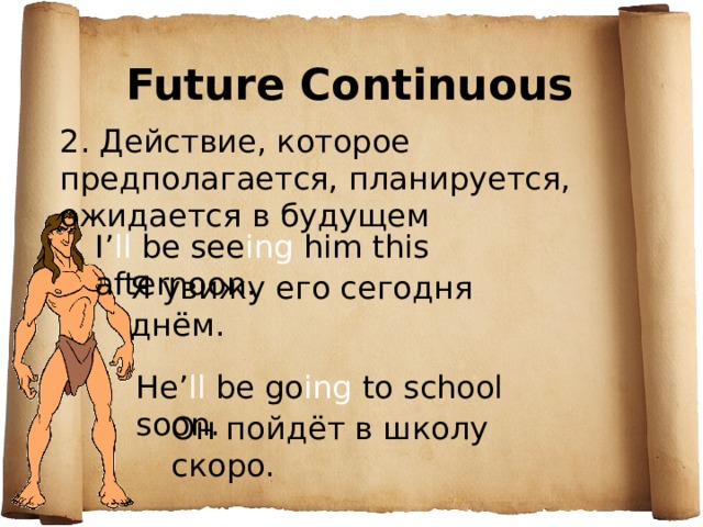 Future Continuous 2 . Действие, которое предполагается, планируется, ожидается в будущем I’ ll be see ing him this afternoon . Я увижу его сегодня днём. He’ ll be go ing to school soon . Он пойдёт в школу скоро. 