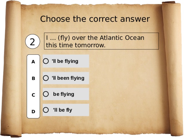 Choose the correct  answer I … (fly) over the Atlantic Ocean this time tomorrow. 2 A   B   C   D 