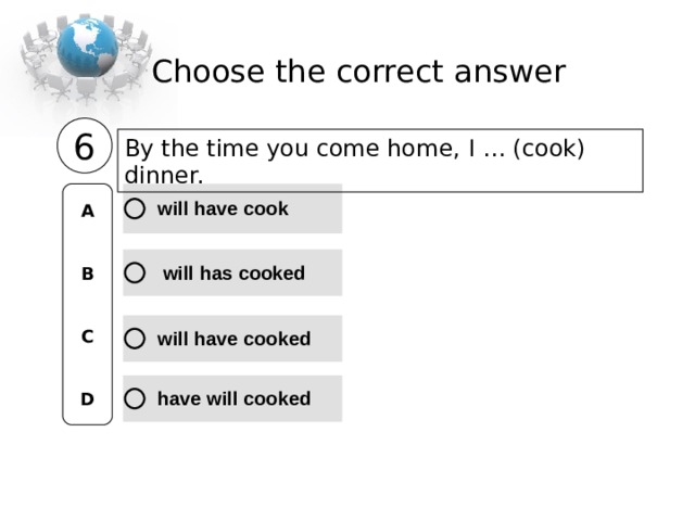 Choose the correct  answer 6 By the time you come home, I … (cook) dinner. A   B   C   D 