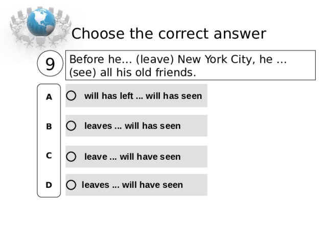 Choose the correct  answer Before he… (leave) New York City, he … (see) all his old friends. 9 A   B   C   D 