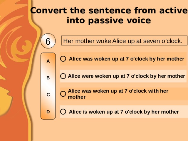 Convert the sentence from active into passive voice 6 Her mother woke Alice up at seven o’clock. A   B   C   D 