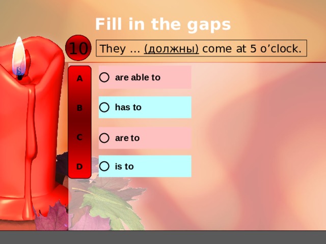 Fill in the gaps 10 They … ( должны ) come at 5 o’clock. A   B   C   D 