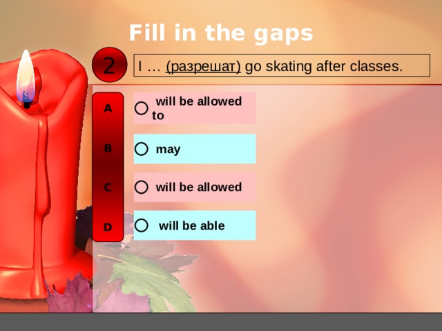 Fill in the gaps 2 I … ( разрешат ) go skating after classes. A   B   C   D 