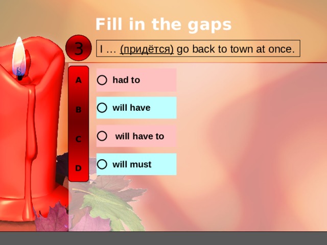 Fill in the gaps 3 I … ( придётся )  go back to town at once. A   B   C   D 