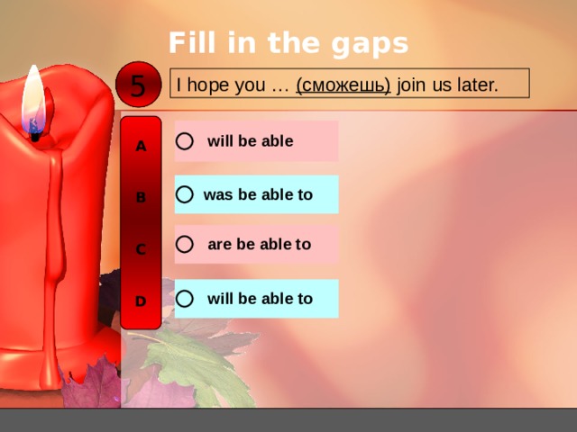 Fill in the gaps 5 I hope you … ( сможешь )  join us later. A   B   C   D 