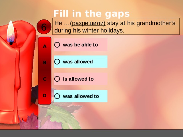 Fill in the gaps He …( разрешили ) stay at his grandmother’s during his winter holidays. 6 A   B   C   D 