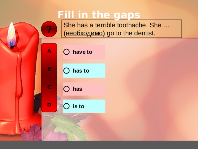 Fill in the gaps She has a terrible toothache. She …( необходимо ) go to the dentist.  7 A   B   C   D 