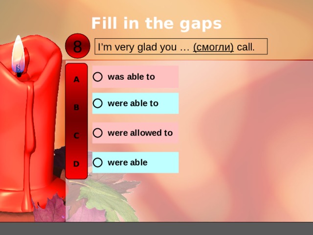 Fill in the gaps 8 I’m very glad you … ( смогли )  call. A   B   C   D 
