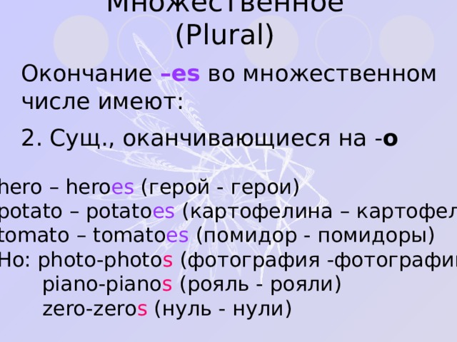Множественное ( Plural ) Окончание –es  во множественном числе имеют: 2 . Сущ., оканчивающиеся на - o hero – hero es ( герой - герои ) potato – potato es ( картофелина – картофель tomato – tomato es ( помидор - помидоры ) Но: photo-photo s ( фотография -фотографии )  piano-piano s ( рояль - рояли )  zero-zero s ( нуль - нули ) 
