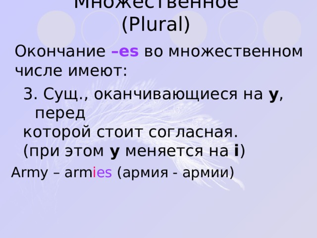 Множественное ( Plural ) Окончание –es  во множественном числе имеют: 3 . Сущ., оканчивающиеся на y , перед которой стоит согласная. (при этом y  меняется на i ) Army – arm i es ( армия - армии ) 