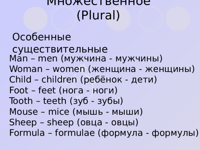 Множественное ( Plural ) Особенные существительные Man – men ( мужчина - мужчины ) Woman – women ( женщина - женщины ) Child – children ( ребёнок - дети ) Foot – feet ( нога - ноги ) Tooth – teeth ( зуб - зубы ) Mouse – mice ( мышь - мыши ) Sheep – sheep ( овца - овцы ) Formula – formulae ( формула - формулы ) 