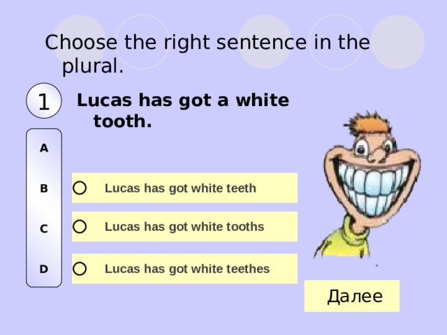 Choose the right sentence in the plural. 1 Lucas has got a white tooth. A   B   C   D 