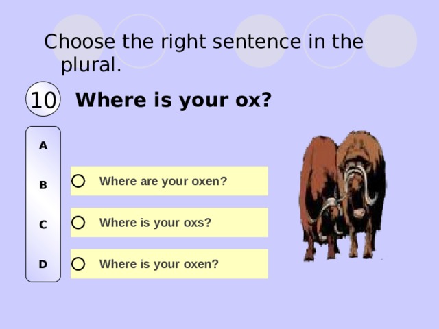 Choose the right sentence in the plural. 10 Where is your ox? A   B   C   D 