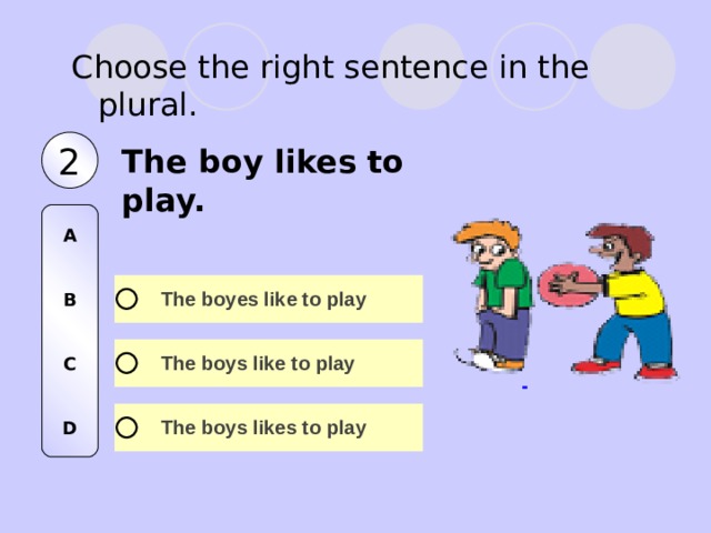 Choose the right sentence in the plural. 2 The boy likes to play. A   B   C   D 