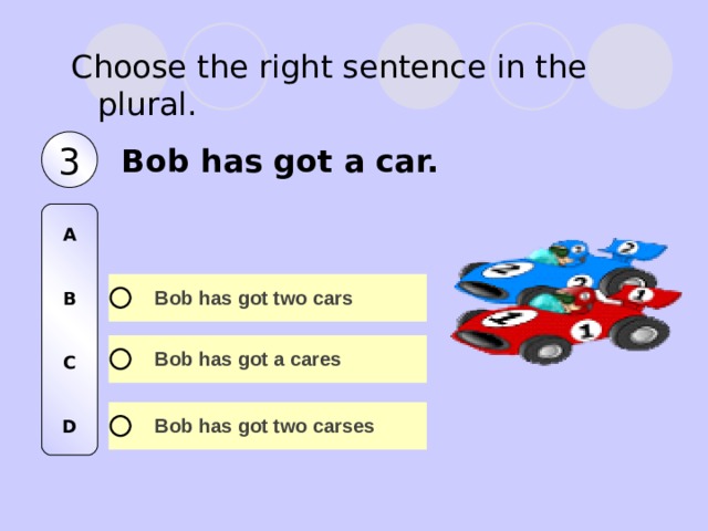 Choose the right sentence in the plural. 3 Bob has got a car. A   B   C   D 