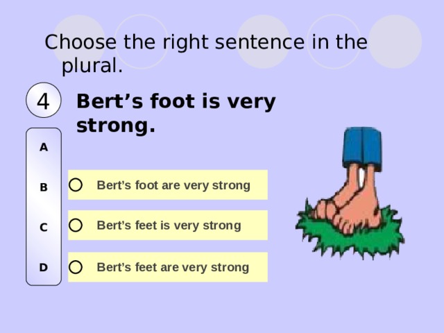 Choose the right sentence in the plural. 4 Bert’s foot is very strong. A   B   C   D 