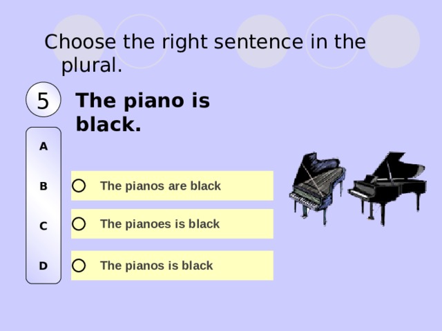 Choose the right sentence in the plural. 5 The piano is black. A   B   C   D 