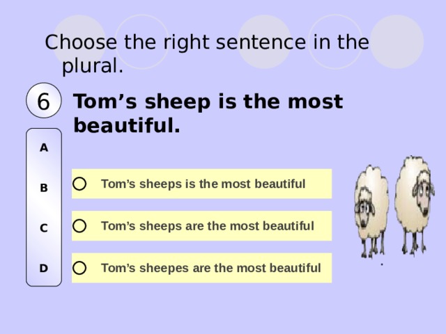 Choose the right sentence in the plural. 6 Tom’s sheep is the most beautiful. A   B   C   D 