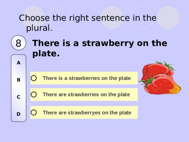 Choose the right sentence in the plural. 8 There is a strawberry on the plate .  A   B   C   D 