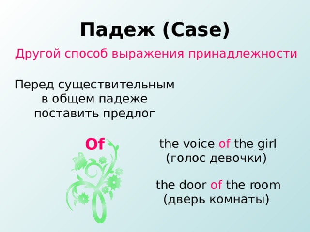 Падеж ( Case ) Другой способ выражения принадлежности  Перед существительным в общем падеже поставить предлог Of the voice of the girl  ( голос девочки )  the door of the room  ( дверь комнаты )  