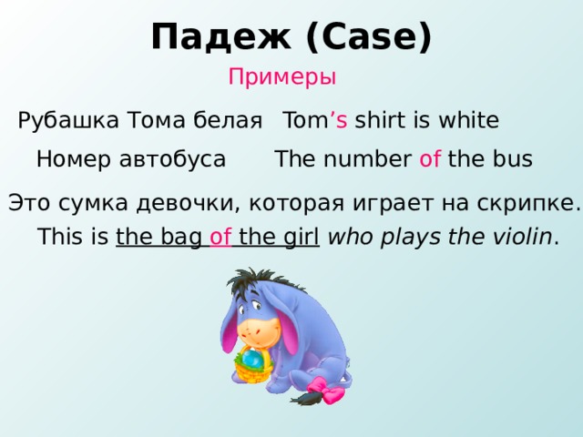 Падеж ( Case ) Примеры  Рубашка Тома белая Tom ’s shirt is white  Номер автобуса The number of the bus  Это сумка девочки, которая играет на скрипке .  This is the bag of the girl  who plays the violin .  