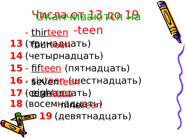 Числа от 13 до 19 Оканчиваются на  -teen - thir teen  ( тринадцать ) 1 3 - four teen ( четырнадцать ) 14 - fif teen  ( пятнадцать ) 15 - six teen ( шестнадцать ) 16 - seven teen ( семнадцать ) 17 - eigh teen  ( восемнадцать ) 18 - nine teen ( девятнадцать ) 19 