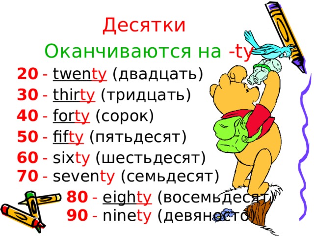 Десятки Оканчиваются на  -ty - twen ty  ( двадцать ) 20 - thir ty  ( тридцать ) 30 - for ty  ( сорок ) 40 - fif ty  (пятьдесят ) 50 - six ty ( шестьдесят ) 60 - seven ty ( семьдесят ) 70 - eigh ty  ( восемьдесят ) 80 - nine ty ( девяносто ) 90 