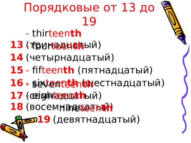 Порядковые от 13 до 19 - thir teen th  ( тринадцатый ) 1 3 - four teen th  ( четырнадцатый ) 14 - fif teen th  ( пятнадцатый ) 15 - six teen th  ( шестнадцатый ) 16 - seven teen th  ( семнадцатый ) 17 - eigh teen th  ( восемнадцатый ) 18 - nine teen th  ( девятнадцатый ) 19 