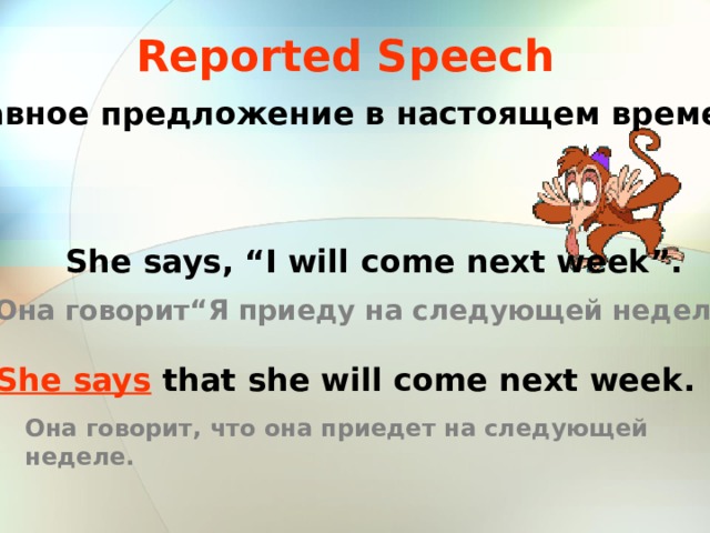 Reported Speech Главное предложение в настоящем времени She says, “I will come next week” . Она говорит “ Я приеду на следующей неделе ” .  She says that she will come next week . Она говорит, что она приедет на следующей неделе.  
