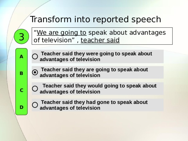Transform into reported speech  “ We are going to speak about advantages of television”  , teacher said 3 A   B   C   D 