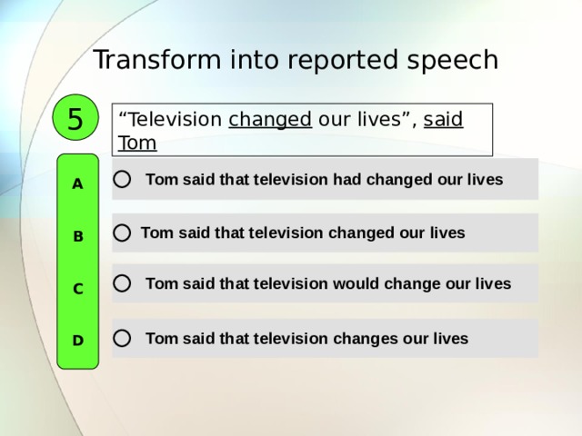 Transform into reported speech  5 “ Television changed our lives”, said Tom A   B   C   D 
