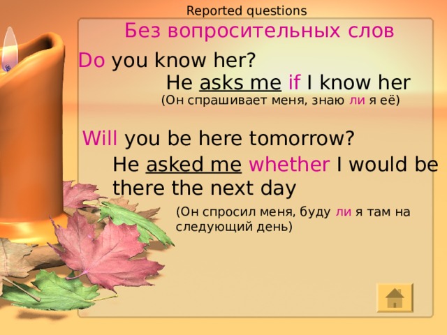 Reported questions  Без вопросительных слов Do you know her? He asks me  if I know her (Он спрашивает меня, знаю ли я её) Will you be here tomorrow? He asked me  whether I would be there the next day (Он спросил меня, буду ли я там на следующий день) 