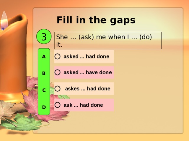 Fill in the gaps  3 She … (ask) me when I … (do) it. A   B   C   D 