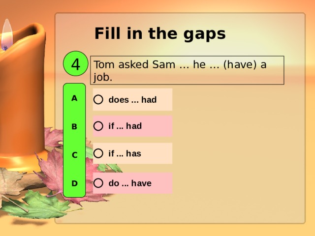 Fill in the gaps  4 Tom asked Sam … he … (have) a job. A   B   C   D 