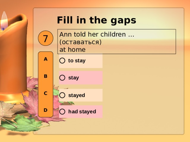Fill in the gaps  Ann told her children … ( оставаться ) at home 7 A   B   C   D 