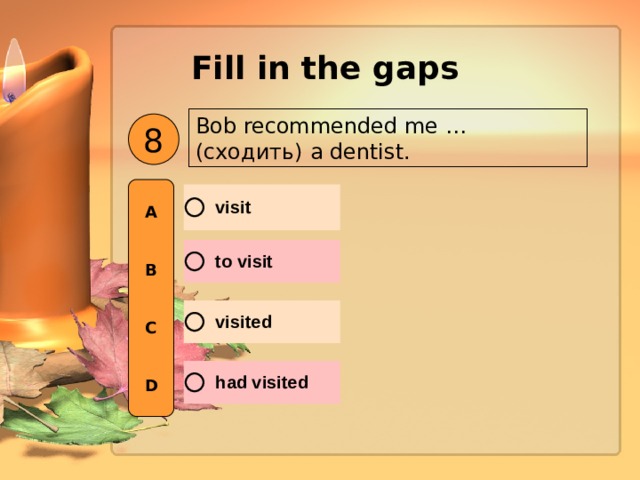 Fill in the gaps  Bob recommended me … ( сходить )  a dentist. 8 A   B   C   D 