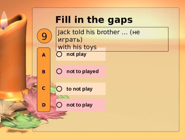 Fill in the gaps  Jack told his brother … ( не играть )  with his toys 9 A   B   C   D 