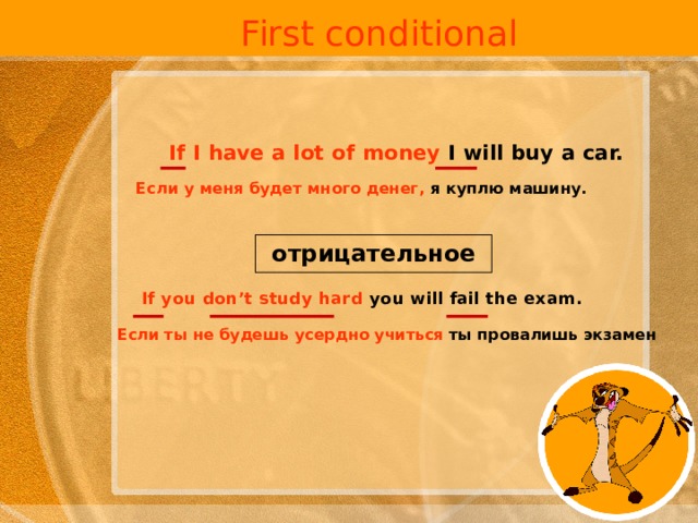 First conditional If I have a lot of money I will buy a car.  Если у меня будет много денег, я куплю машину.  отрицательное If you don’t study hard you will fail the exam.  Если ты не будешь усердно учиться ты провалишь экзамен  