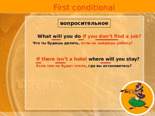 First conditional вопросительное What will you do if you don’t find a job?  Что ты будешь делать, если не найдёшь работу?  If there isn’t a hotel where will you stay?  Если там не будет отеля , где вы остановитесь?  