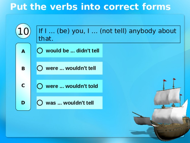 Put the verbs into correct forms 10 If I … (be) you, I … (not tell) anybody about that. A   B   C   D 