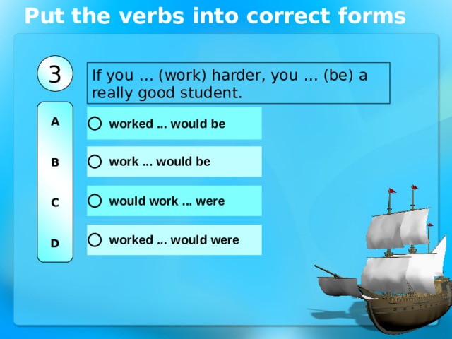Put the verbs into correct forms 3 If you … (work) harder, you … (be) a really good student. A   B   C   D 