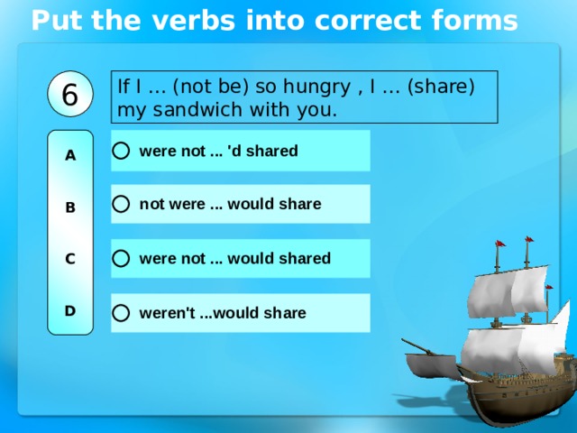 Put the verbs into correct forms If I … (not be) so hungry , I … (share) my sandwich with you. 6 A   B   C   D 