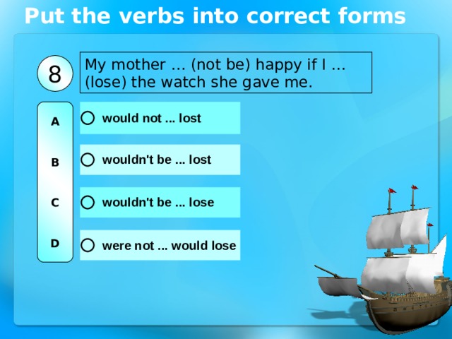 Put the verbs into correct forms My mother … (not be) happy if I … (lose) the watch she gave me. 8 A   B   C   D 