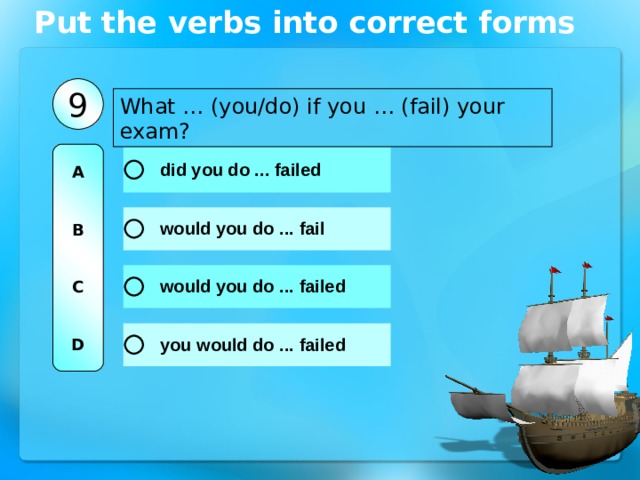 Put the verbs into correct forms 9 What … (you/do) if you … (fail) your exam? A   B   C   D 