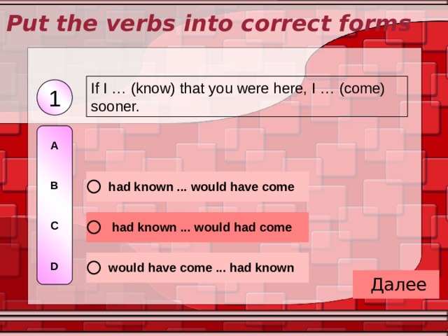 Put the verbs into correct forms If I … (know) that you were here, I … (come) sooner. 1 A   B   C   D 