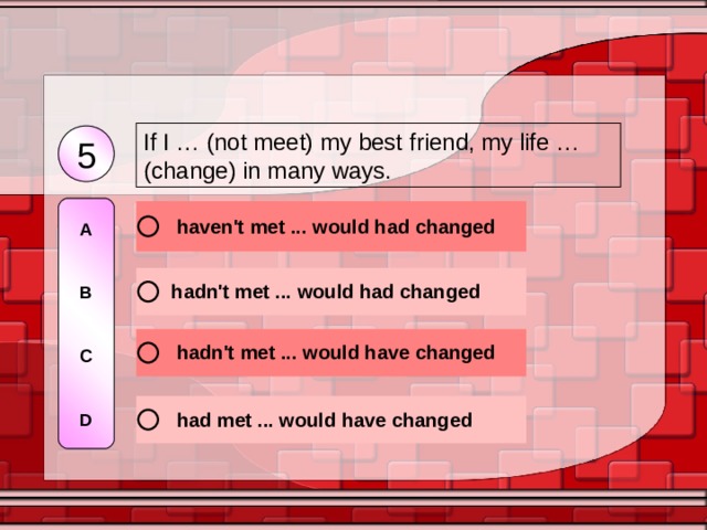 If I … (not meet) my best friend, my life … (change) in many ways. 5 A   B   C   D 