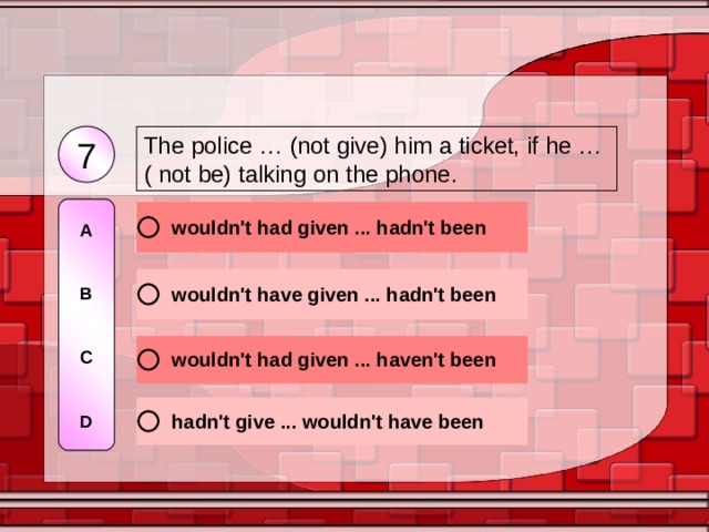 7 The police … (not give) him a ticket, if he … ( not be) talking on the phone. A   B   C   D 