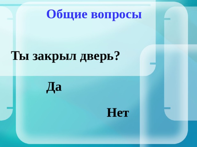 Общие вопросы Ты закрыл дверь? Да Нет 