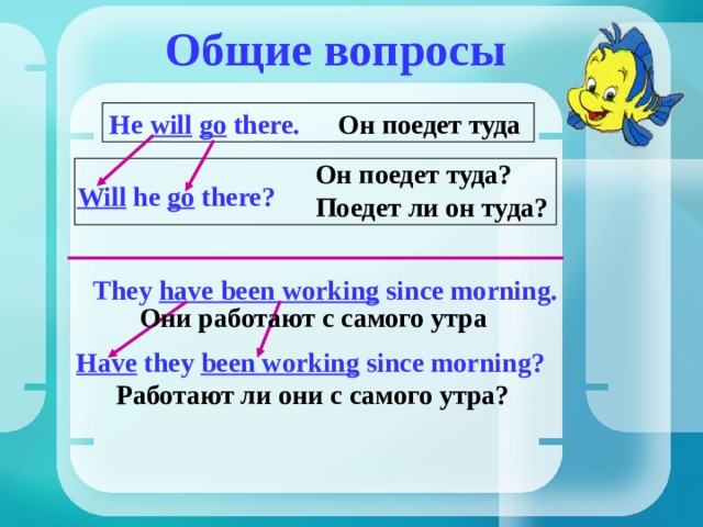 Общие вопросы He will  go there. Он поедет туда Он поедет туда? Поедет ли он туда? Will he go there? They have been working since morning. Они работают с самого утра Have they been working since morning ? Работают ли они с самого утра? 