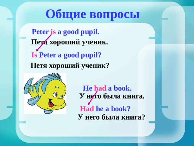 Общие вопросы Peter is a good pupil. Петя хороший ученик . Is Peter a good pupil? Петя хороший ученик ? He had a book. У него была книга. Had he a book? У него была книга ? 